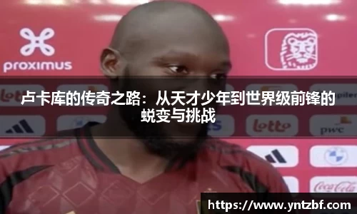 卢卡库的传奇之路：从天才少年到世界级前锋的蜕变与挑战