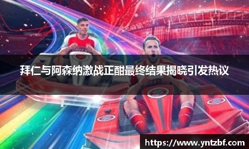 拜仁与阿森纳激战正酣最终结果揭晓引发热议