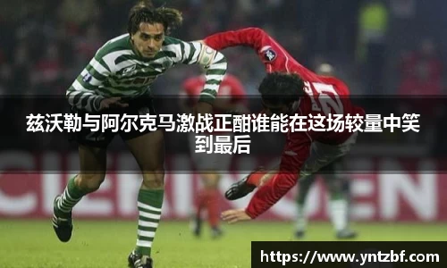 兹沃勒与阿尔克马激战正酣谁能在这场较量中笑到最后